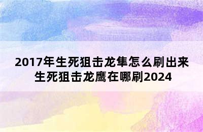 2017年生死狙击龙隼怎么刷出来 生死狙击龙鹰在哪刷2024